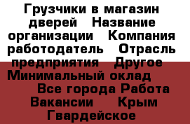 Грузчики в магазин дверей › Название организации ­ Компания-работодатель › Отрасль предприятия ­ Другое › Минимальный оклад ­ 17 000 - Все города Работа » Вакансии   . Крым,Гвардейское